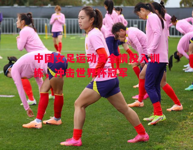 中国女足运动员全情投入训练，冲击世界杯冠军