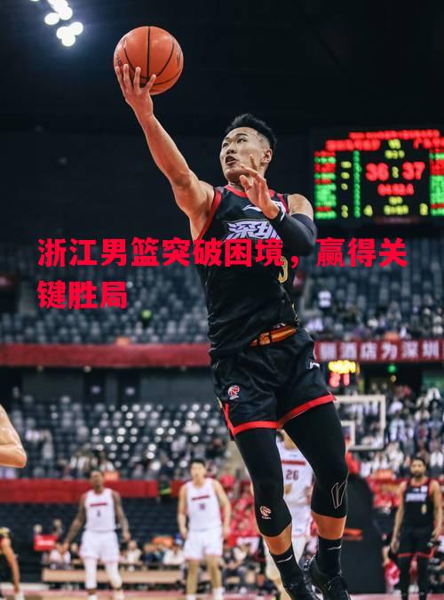 浙江男篮突破困境，赢得关键胜局