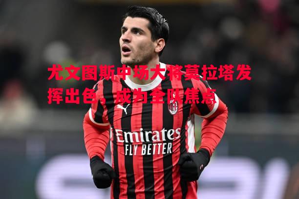 尤文图斯中场大将莫拉塔发挥出色，成为全队焦点