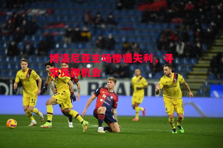 博洛尼亚主场惨遭失利，寻求反弹机会