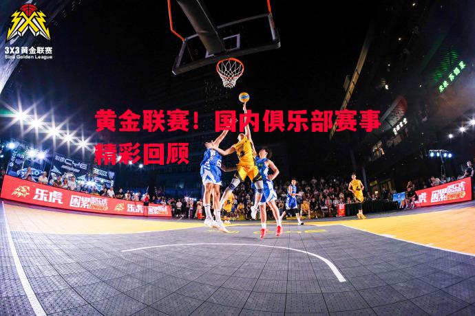 黄金联赛！国内俱乐部赛事精彩回顾