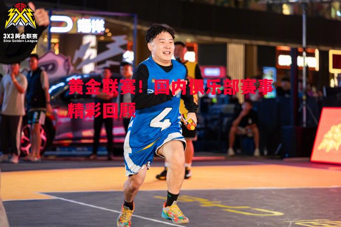 黄金联赛！国内俱乐部赛事精彩回顾