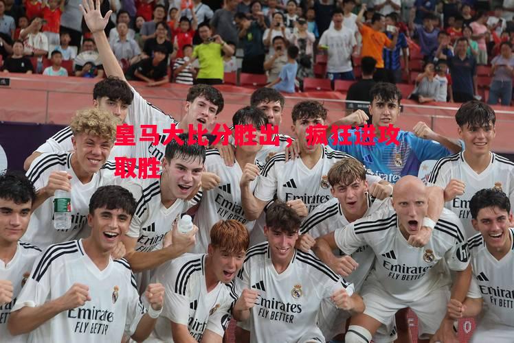 皇马大比分胜出，疯狂进攻取胜