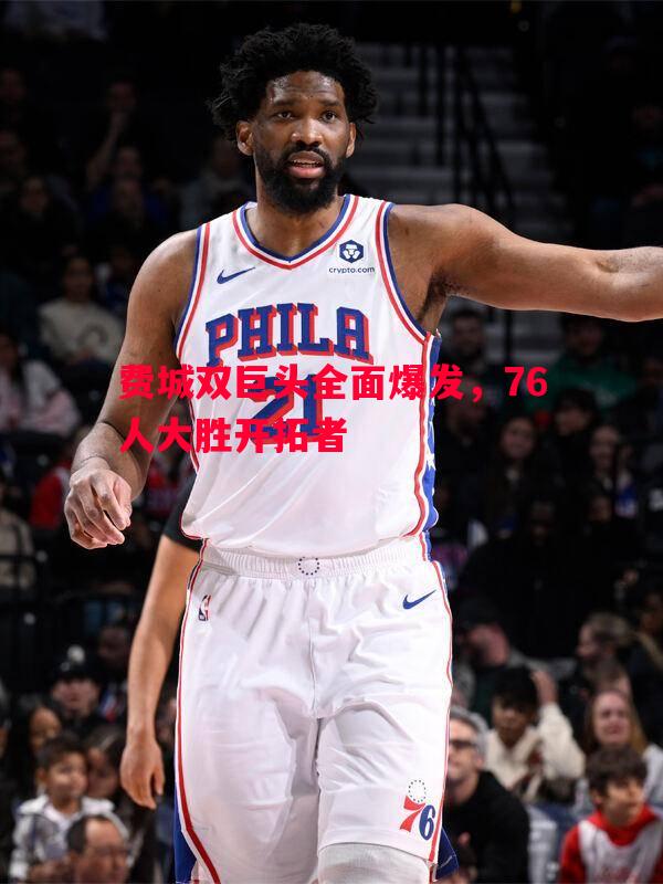 费城双巨头全面爆发,76人大胜开拓者 费城双巨头全面爆发,76人大胜开拓者