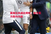 悟空体育官网-英格兰大战比利时，双方实力势均力敌