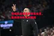 悟空体育官网-快船队主场失利球员反思，主教练分析失利原因