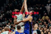 悟空体育-经典对决：湖人vs.凯尔特人