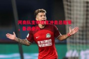 悟空体育官网-河南队主帅放言冲击总冠军，备战全力