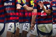 悟空体育官方网站-浴火重生！欧洲顶尖球队巅峰对决