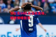悟空体育官方网站-沙尔克04队员沮丧离场，球迷情绪低落