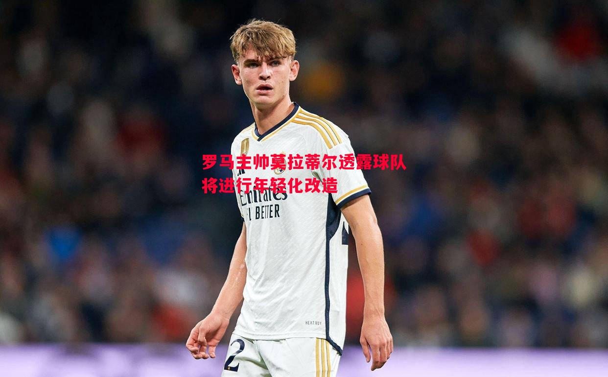罗马主帅莫拉蒂尔透露球队将进行年轻化改造