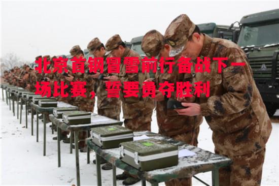 北京首钢冒雪前行备战下一场比赛，誓要勇夺胜利