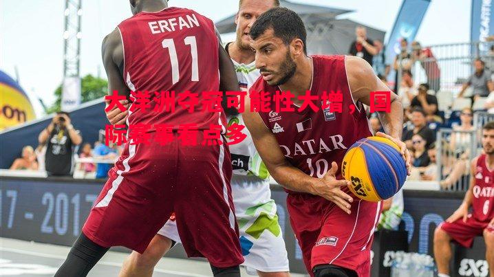 大洋洲夺冠可能性大增，国际赛事看点多