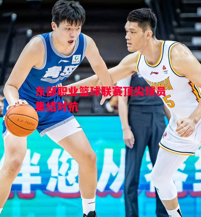 东部职业篮球联赛顶尖球员集结对抗