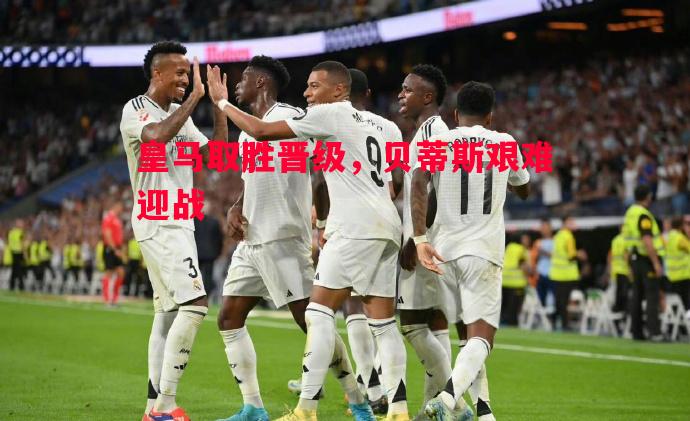 皇马取胜晋级，贝蒂斯艰难迎战