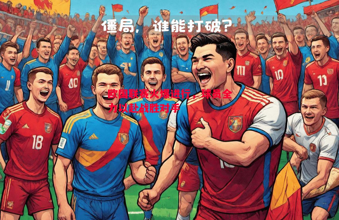 欧国联赛火爆进行，球员全力以赴战胜对手
