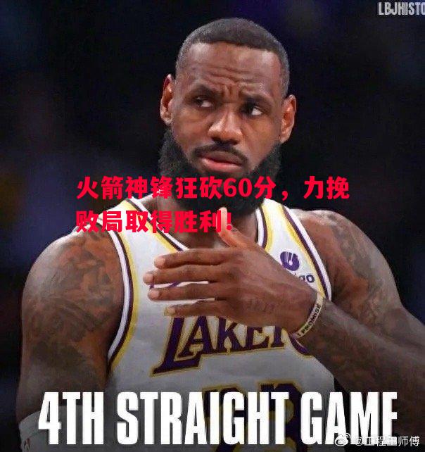 火箭神锋狂砍60分，力挽败局取得胜利！