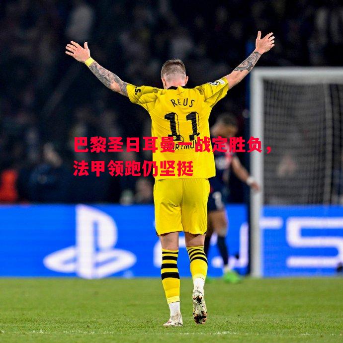 巴黎圣日耳曼一战定胜负，法甲领跑仍坚挺
