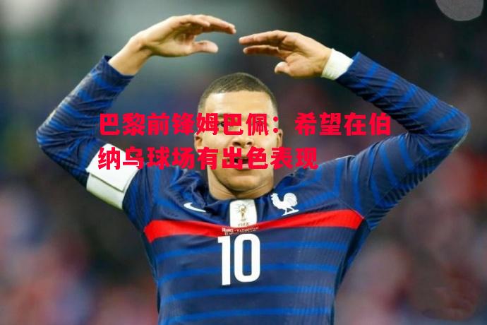 巴黎前锋姆巴佩：希望在伯纳乌球场有出色表现