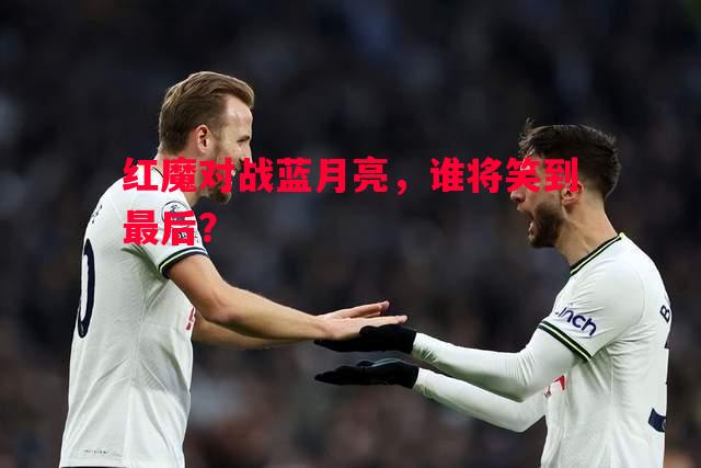 红魔对战蓝月亮，谁将笑到最后？