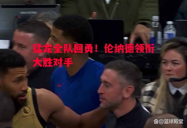 猛龙全队回勇！伦纳德领衔大胜对手
