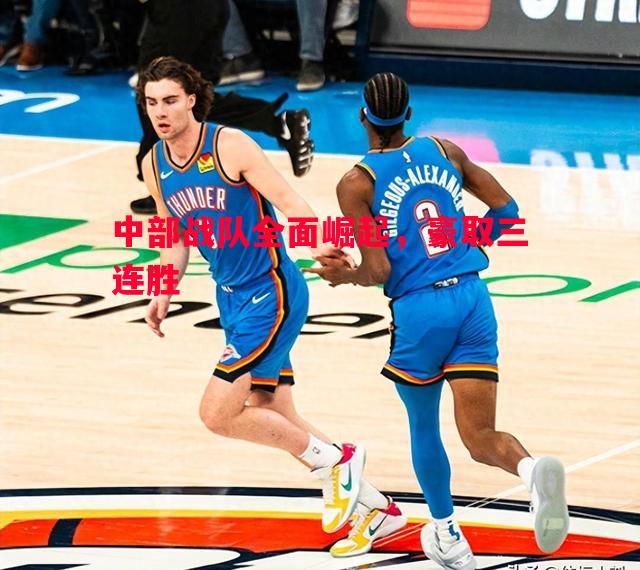 中部战队全面崛起，豪取三连胜