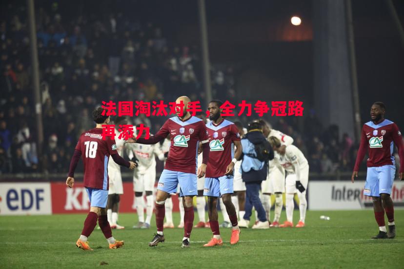 法国淘汰对手，全力争冠路再添力