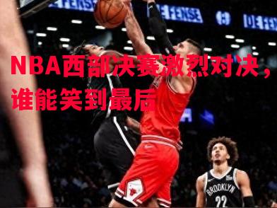 NBA西部决赛激烈对决，谁能笑到最后