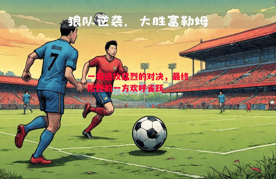 一场进攻猛烈的对决，最终险胜的一方欢呼雀跃