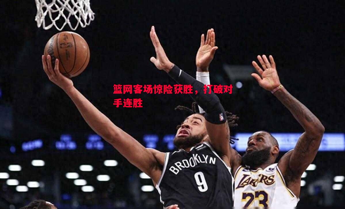 篮网客场惊险获胜，打破对手连胜