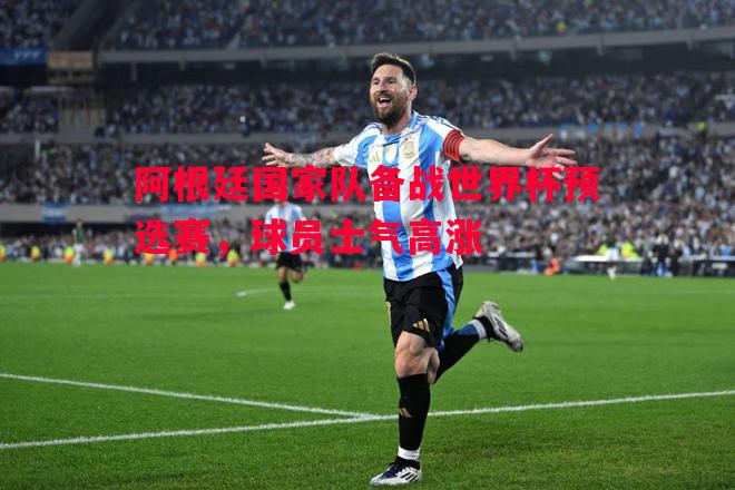 阿根廷国家队备战世界杯预选赛，球员士气高涨