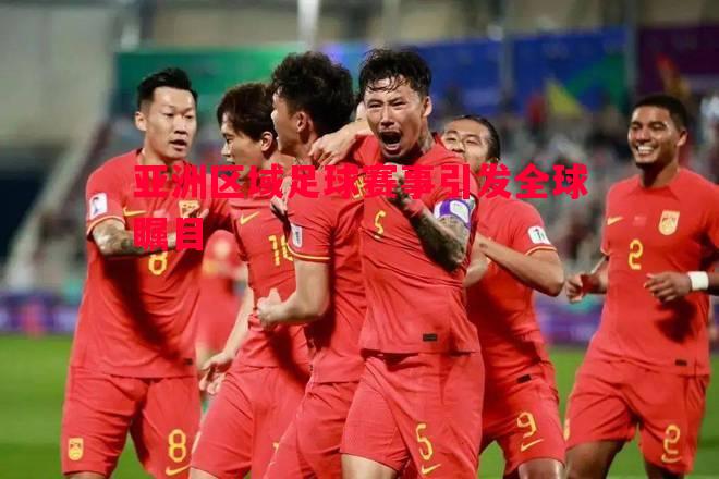 亚洲区域足球赛事引发全球瞩目