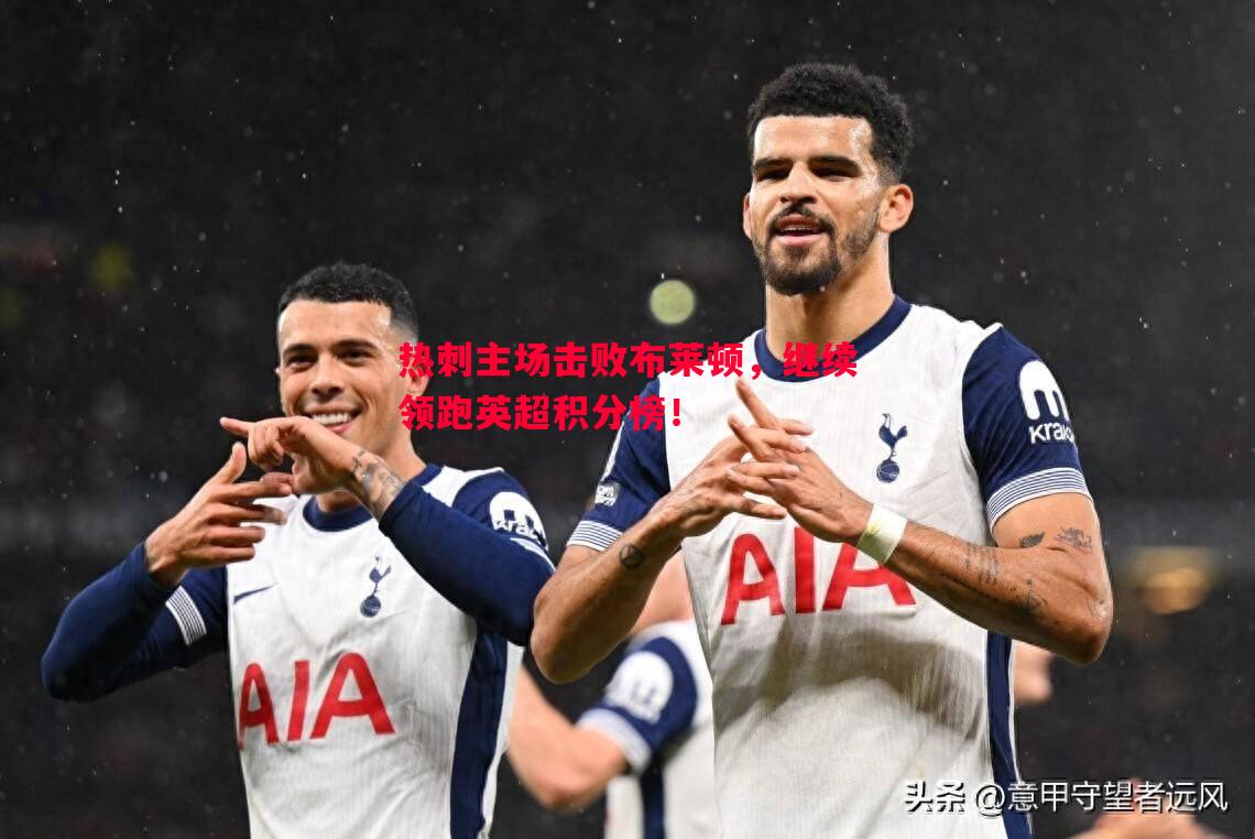 热刺主场击败布莱顿，继续领跑英超积分榜！
