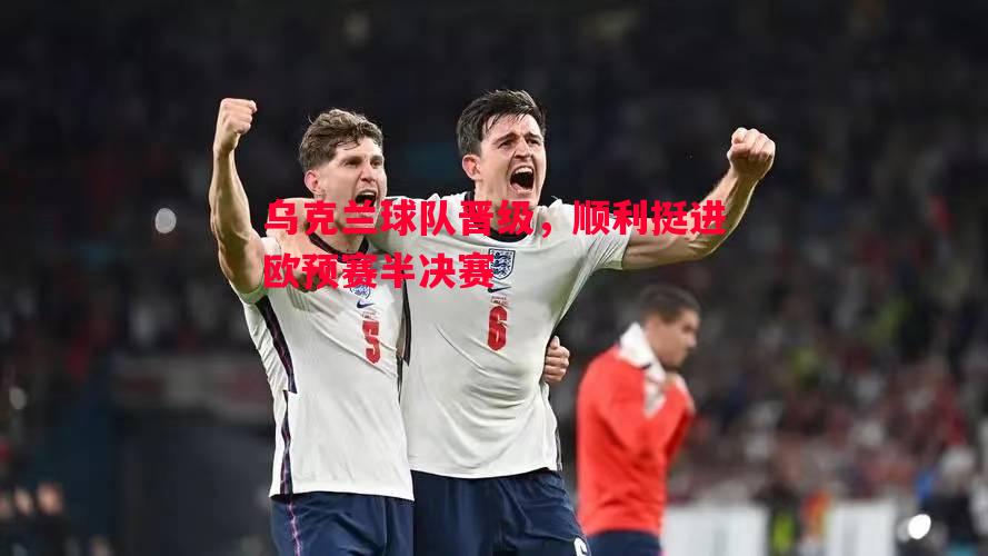 乌克兰球队晋级，顺利挺进欧预赛半决赛
