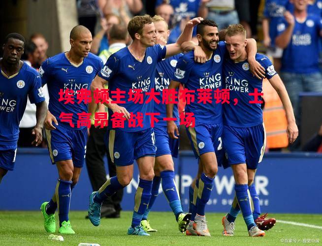 埃弗顿主场大胜布莱顿,士气高昂备战下一场 埃弗顿主场大胜布莱顿,士气高昂备战下一场